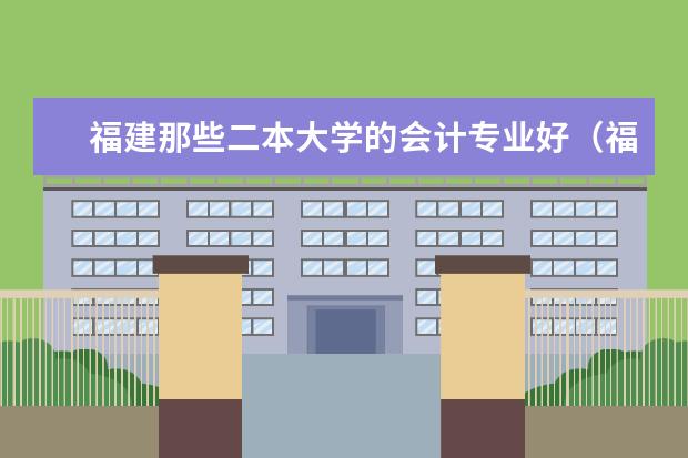 福建那些二本大学的会计专业好(福建二本大学排名)