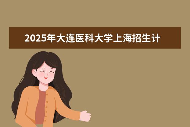 2025年大连医科大学上海招生计划预测