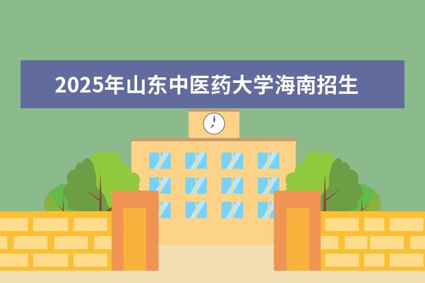 2025年山东中医药大学海南招生计划预测