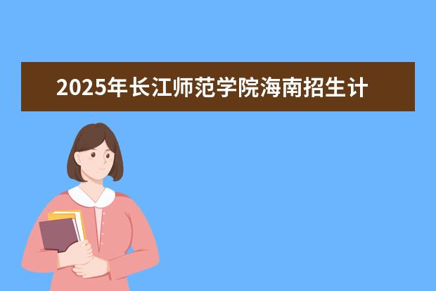 2025年长江师范学院海南招生计划预测