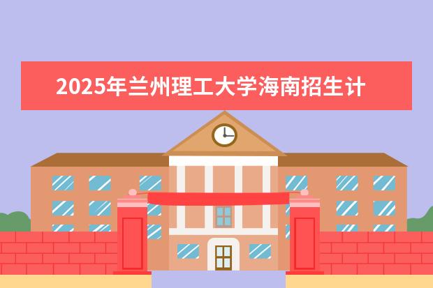 2025年兰州理工大学海南招生计划预测