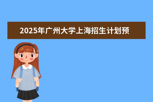 2025年广州大学上海招生计划预测