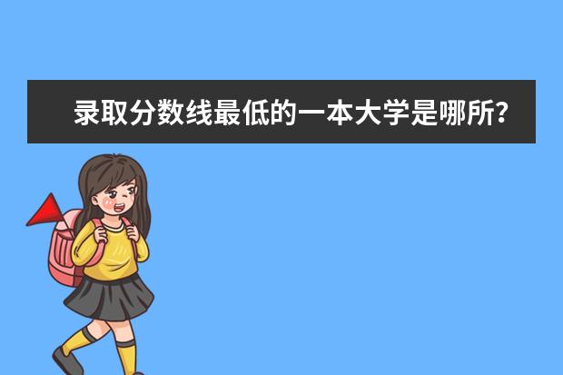 录取分数线最低的一本大学是哪所？ 分数线最低的一本大学