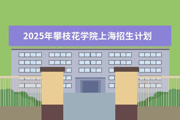 2025年攀枝花学院上海招生计划预测
