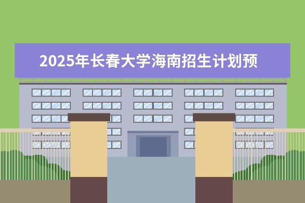 2025年长春大学海南招生计划预测