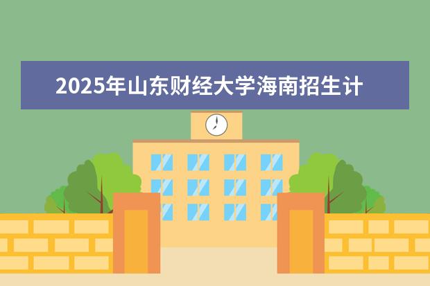 2025年山东财经大学海南招生计划预测