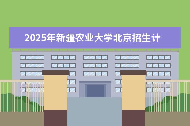 2025年新疆农业大学北京招生计划预测
