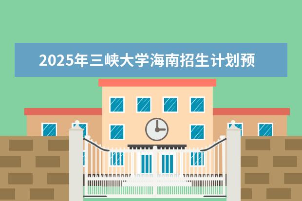 2025年三峡大学海南招生计划预测