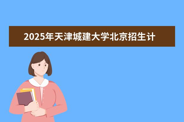 2025年天津城建大学北京招生计划预测
