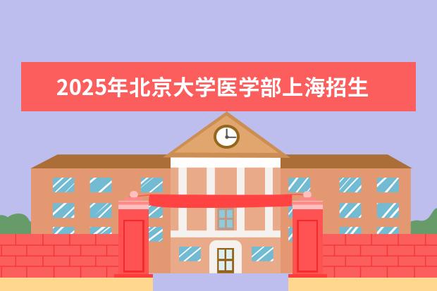 2025年北京大学医学部上海招生计划预测