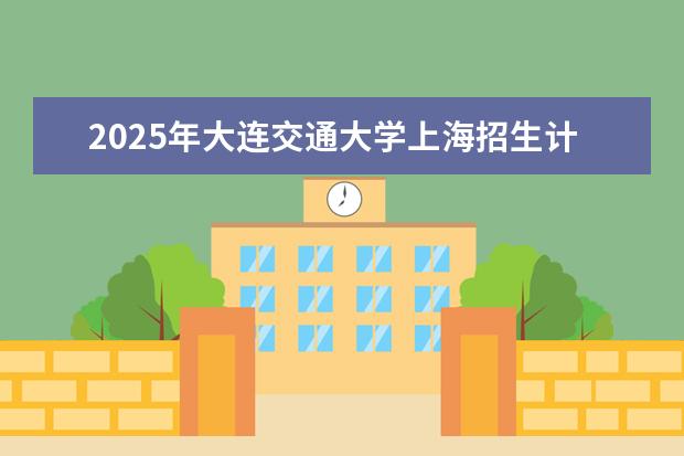 2025年大连交通大学上海招生计划预测