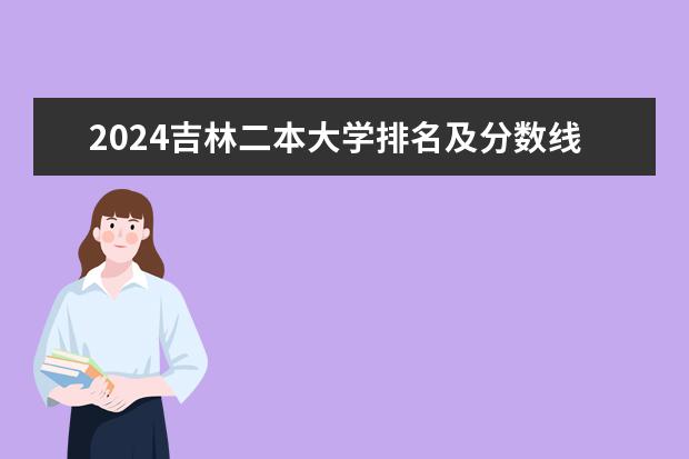 2024吉林二本大学排名及分数线(吉林省公办二本大学排名)