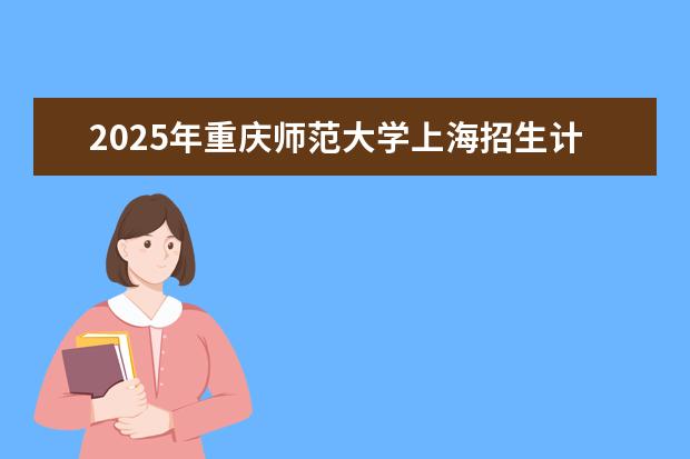 2025年重庆师范大学上海招生计划预测