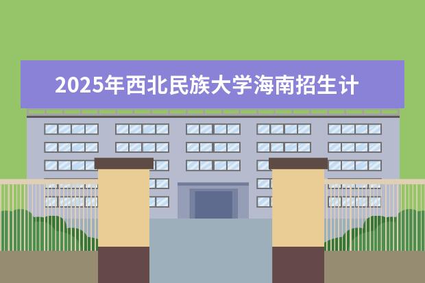 2025年西北民族大学海南招生计划预测