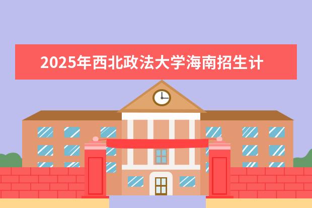 2025年西北政法大学海南招生计划预测
