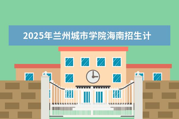 2025年兰州城市学院海南招生计划预测