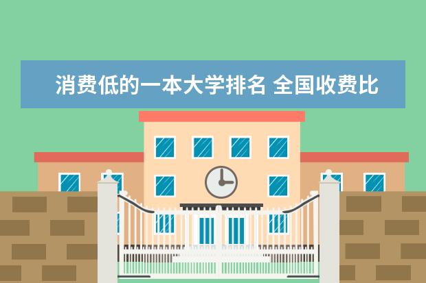 消费低的一本大学排名 全国收费比较低的三本院校