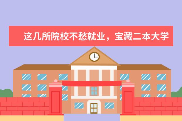 这几所院校不愁就业,宝藏二本大学推荐(二本大学排名及分数线)