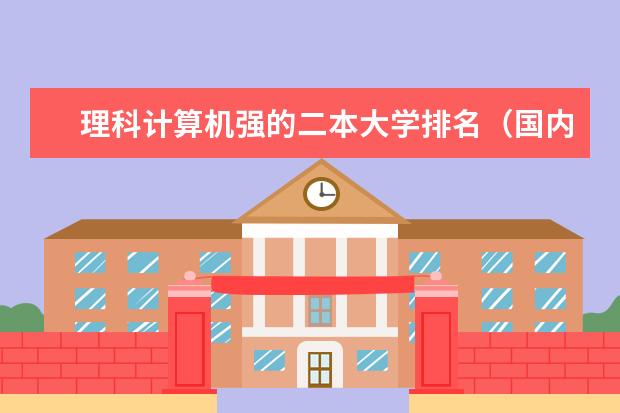 理科计算机强的二本大学排名（国内好的二本大学排名理科）