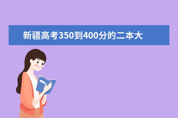 新疆高考350到400分的二本大学及排名 新疆二本大学排名及录取分数线