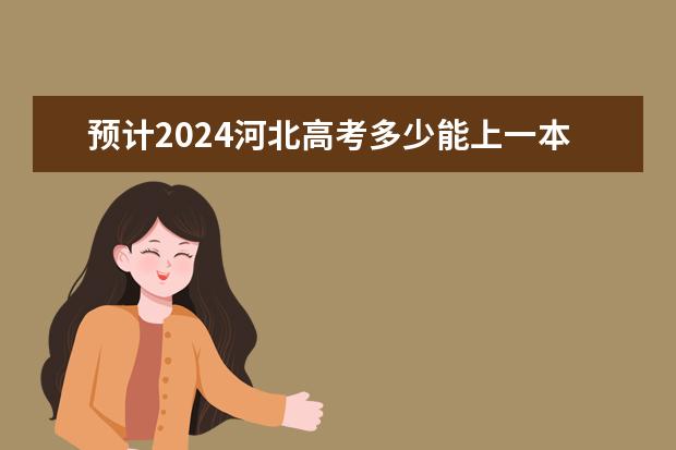 预计2024河北高考多少能上一本和二本 录取分数线预测