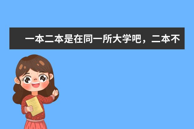 一本二本是在同一所大学吧,二本不会是该大学的分校吧 一本二本三本的区别??