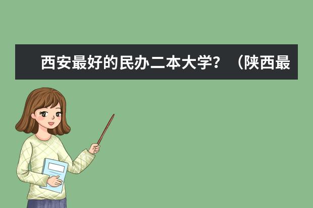 西安最好的民办二本大学?(陕西最好的十所民办二本大学排名)