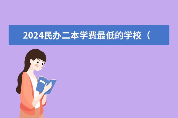 2024民办二本学费最低的学校（湖南学费最便宜的民办二本）