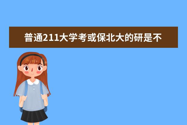 普通211大学考或保北大的研是不是几乎没戏?(二本的研究生与一本研究生的区别)