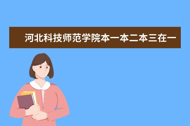 河北科技师范学院本一本二本三在一个校区吗？他的专业强项是什么？...