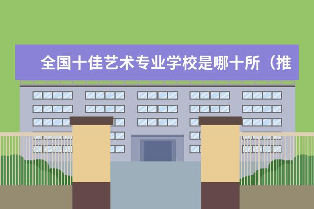 全国十佳艺术专业学校是哪十所(推荐几所一本类综合性艺术大学)