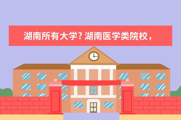 湖南所有大学? 湖南医学类院校,哪所学校好?