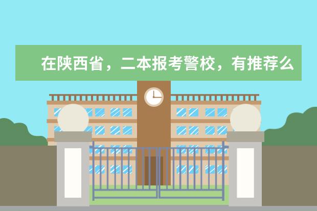 在陕西省,二本报考警校,有推荐么? 高考想考警校,有没有一二本的警校?推荐几所吧,不要关系,大概比陕西一本线高一些,随便那个地方都行.