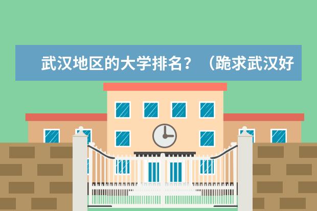 武汉地区的大学排名?(跪求武汉好点的大学)