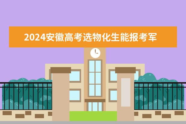 2024安徽高考选物化生能报考军校和警校吗?