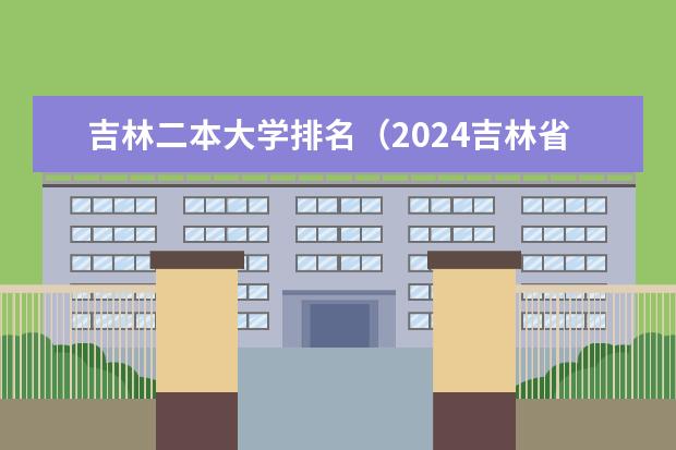 吉林二本大学排名(2024吉林省分最低的公办二本)