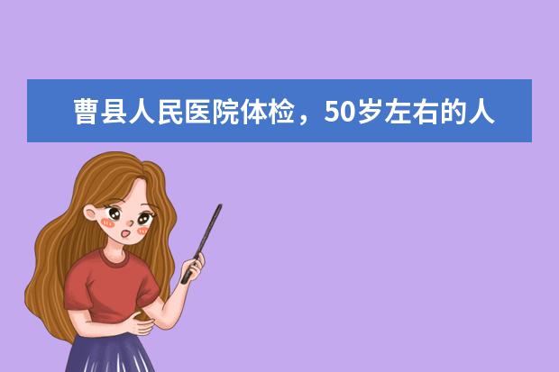 曹县人民医院体检,50岁左右的人都体检哪项项目?大概多少钱?最好是西关医院的~
