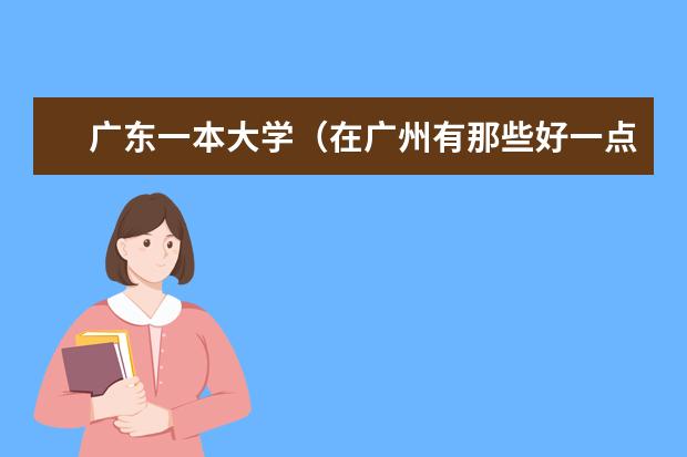 广东一本大学(在广州有那些好一点的大学值得去读)