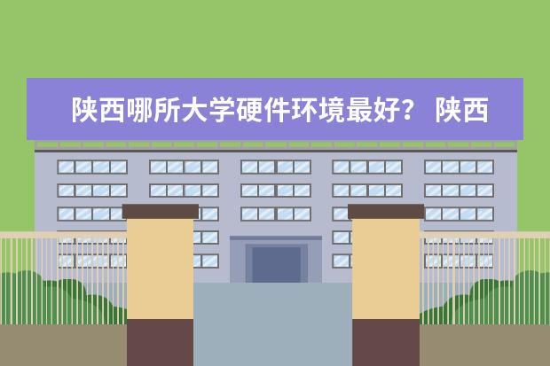 陕西哪所大学硬件环境最好? 陕西省民办本科院校名单