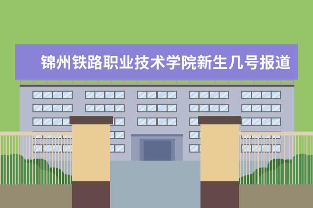 锦州铁路职业技术学院新生几号报道,大三得用去接新生吗?