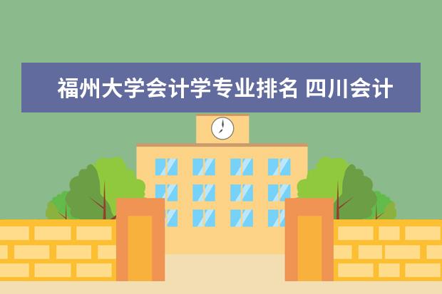 福州大学会计学专业排名 四川会计学专业排名专科院校