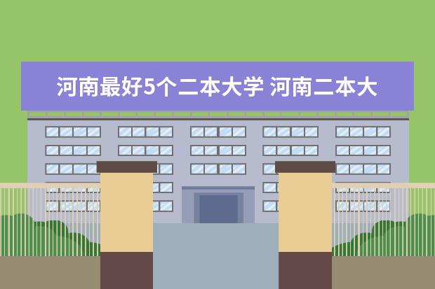 河南最好5个二本大学 河南二本大学排名出炉!这5所实力不输一本
