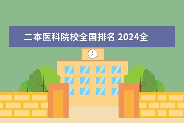 二本医科院校全国排名 2024全国二本医科大学排名