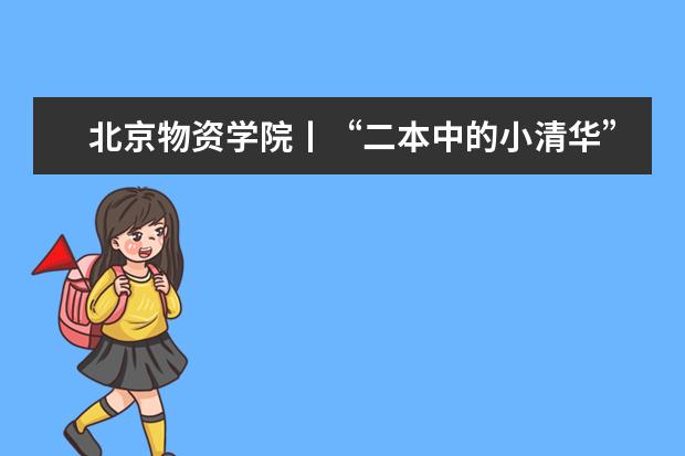 北京物资学院丨“二本中的小清华”,到底实力如何?