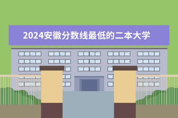 2024安徽分数线最低的二本大学（安徽二本线最低的公办大学）