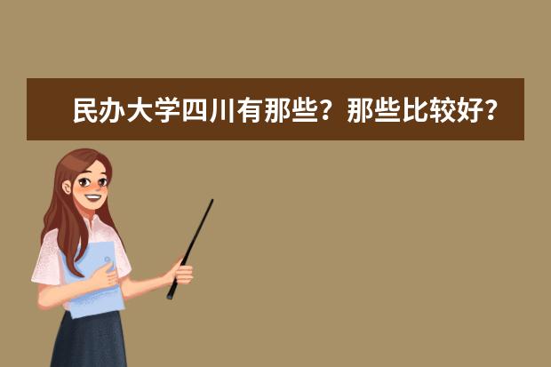 民办大学四川有那些?那些比较好?(四川省目前大学学校排名?)