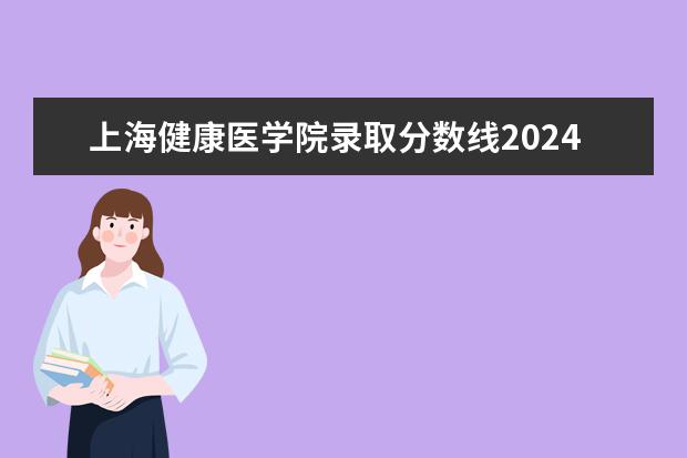上海健康医学院录取分数线2024年是多少分(附各省录取最低分)