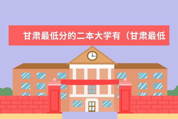 甘肃最低分的二本大学有(甘肃最低分的公办二本)