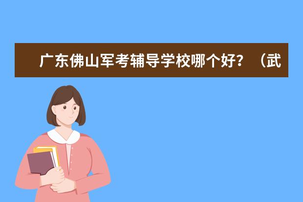 广东佛山军考辅导学校哪个好?(武警战士考军校)