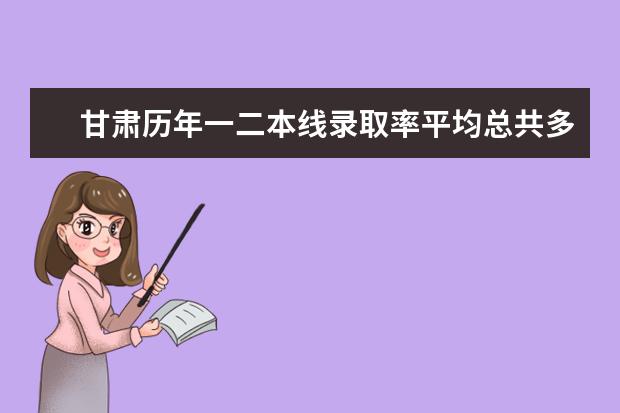 甘肃历年一二本线录取率平均总共多少,今年29.7万人考试,我排再3万8左右,大概是个什么水平?